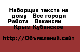 Наборщик текста на дому - Все города Работа » Вакансии   . Крым,Кубанское